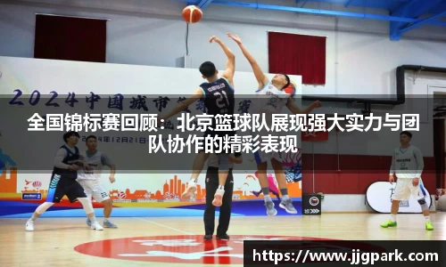 全国锦标赛回顾：北京篮球队展现强大实力与团队协作的精彩表现