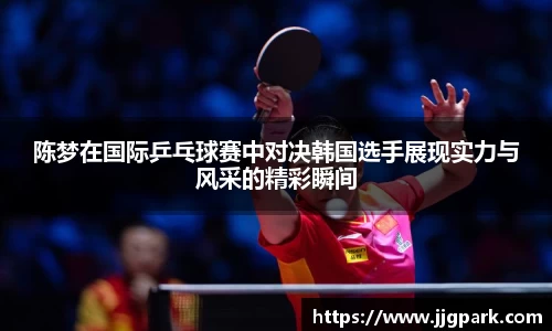 陈梦在国际乒乓球赛中对决韩国选手展现实力与风采的精彩瞬间